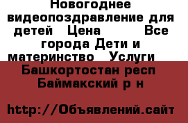 Новогоднее видеопоздравление для детей › Цена ­ 200 - Все города Дети и материнство » Услуги   . Башкортостан респ.,Баймакский р-н